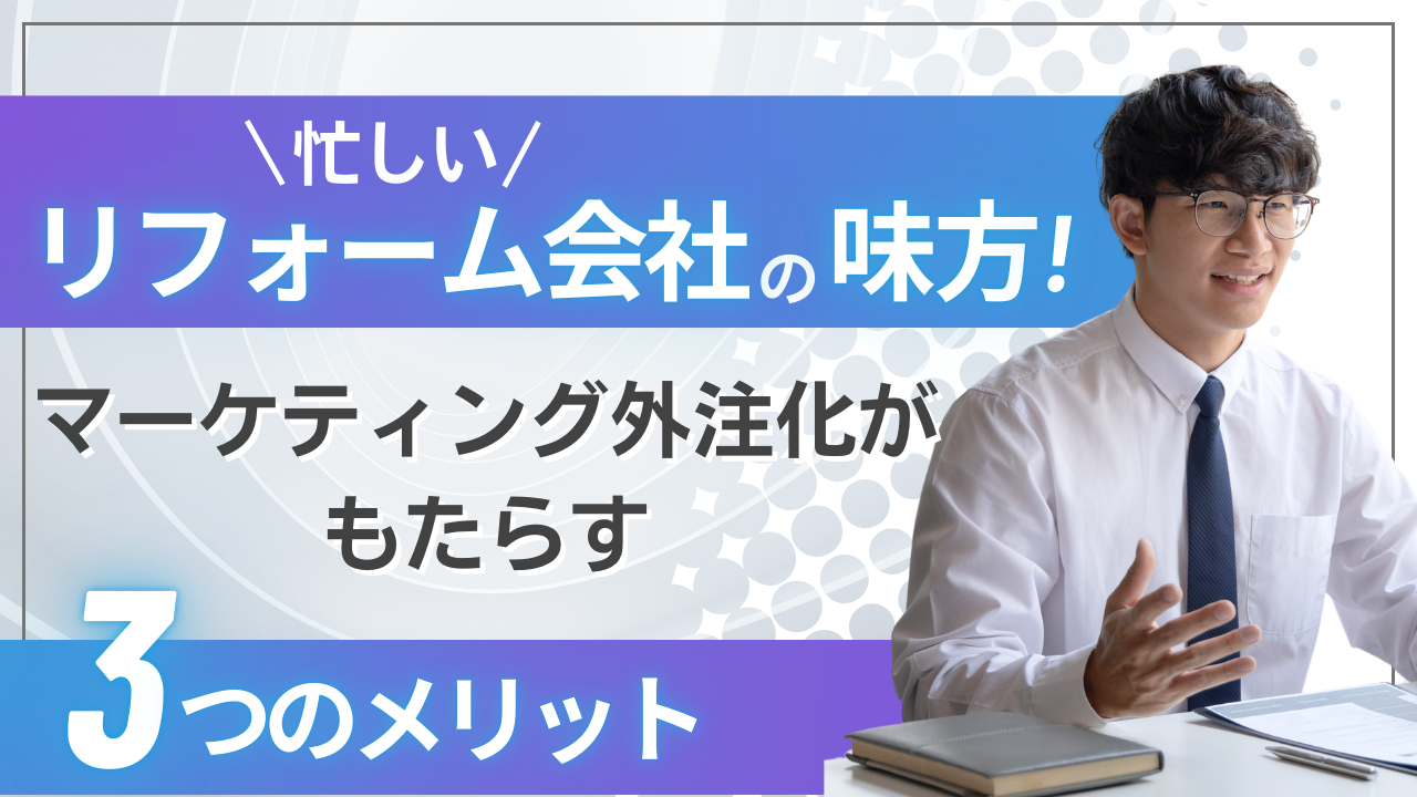 忙しいリフォーム会社の味方！マーケティング外注化がもたらす3つのメリット