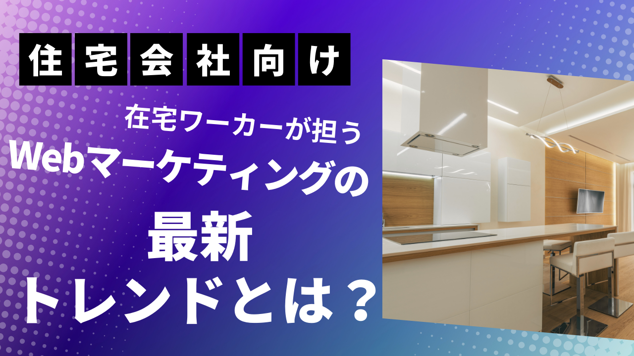 住宅会社向け：在宅ワーカーが担うWebマーケティングの最新トレンドとは？