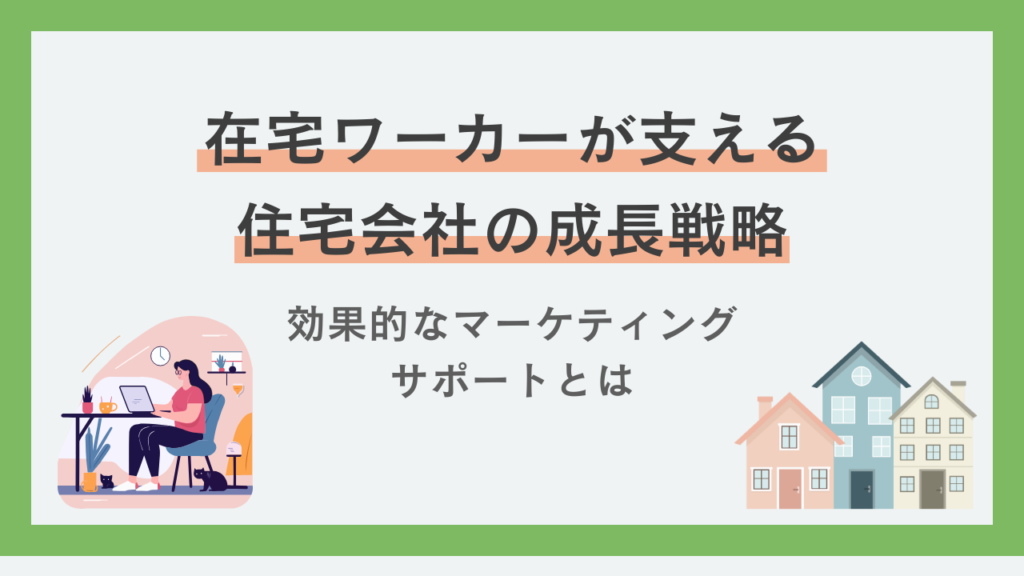在宅ワーカーが支える住宅会社の成長戦略：効果的なマーケティングサポートとは
