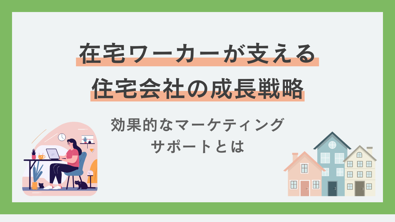 在宅ワーカーが支える住宅会社の成長戦略：効果的なマーケティングサポートとは